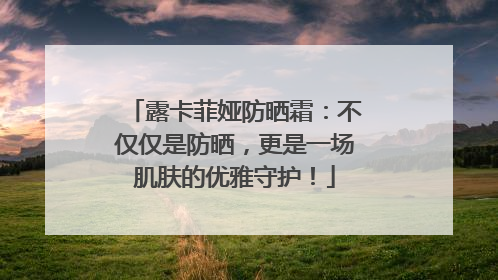 露卡菲娅防晒霜：不仅仅是防晒，更是一场肌肤的优雅守护！
