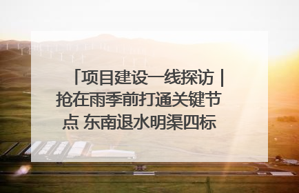 项目建设一线探访｜抢在雨季前打通关键节点 东南退水明渠四标段项目顺利完工