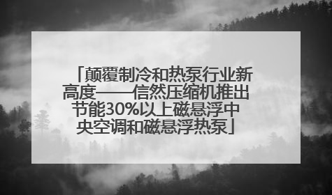 颠覆制冷和热泵行业新高度——信然压缩机推出节能30%以上磁悬浮中央空调和磁悬浮热泵
