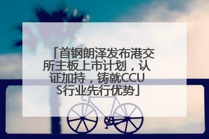 首钢朗泽发布港交所主板上市计划，认证加持，铸就CCUS行业先行优势
