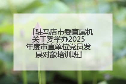 驻马店市委直属机关工委举办2025年度市直单位党员发展对象培训班