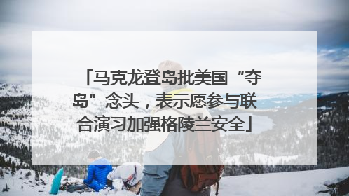 马克龙登岛批美国“夺岛”念头，表示愿参与联合演习加强格陵兰安全