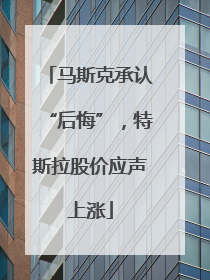 马斯克承认“后悔”，特斯拉股价应声上涨