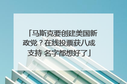 马斯克要创建美国新政党？在线投票获八成支持 名字都想好了