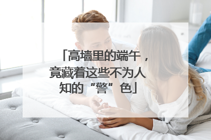 高墙里的端午，竟藏着这些不为人知的“警”色