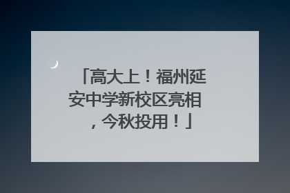 高大上！福州延安中学新校区亮相，今秋投用！