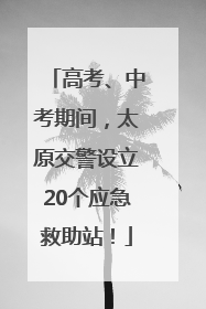 高考、中考期间，太原交警设立20个应急救助站！