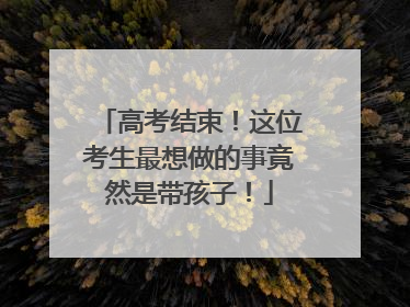 高考结束！这位考生最想做的事竟然是带孩子！