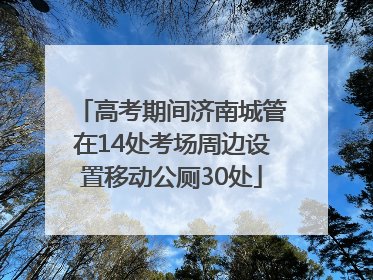 高考期间济南城管在14处考场周边设置移动公厕30处
