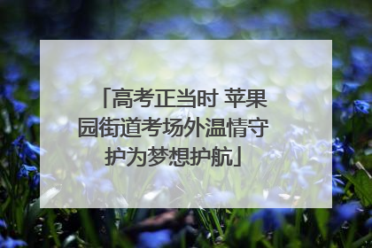 高考正当时 苹果园街道考场外温情守护为梦想护航