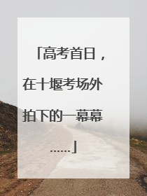 高考首日，在十堰考场外拍下的一幕幕……