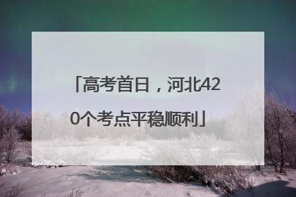 高考首日，河北420个考点平稳顺利