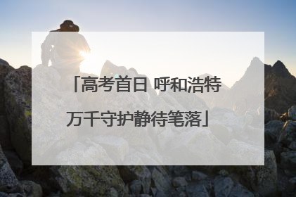 高考首日 呼和浩特万千守护静待笔落