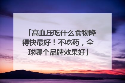 高血压吃什么食物降得快最好！不吃药，全球哪个品牌效果好