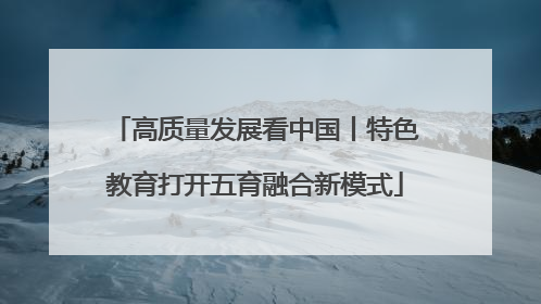 高质量发展看中国丨特色教育打开五育融合新模式