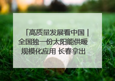 高质量发展看中国｜全国独一份太阳能供暖规模化应用 长春拿出“净月样本”