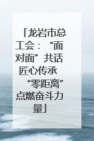 龙岩市总工会：“面对面”共话匠心传承 “零距离”点燃奋斗力量