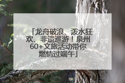 龙舟破浪、泼水狂欢、非遗巡游！泉州60+文旅活动带你燃情过端午