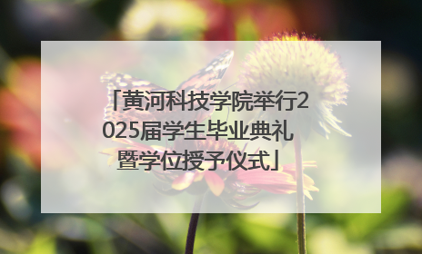 黄河科技学院举行2025届学生毕业典礼暨学位授予仪式