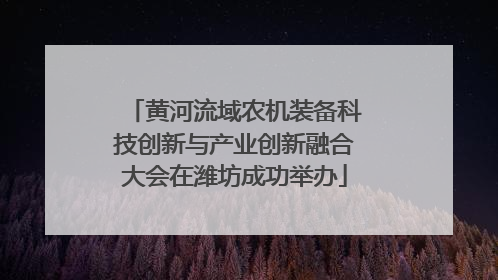 黄河流域农机装备科技创新与产业创新融合大会在潍坊成功举办