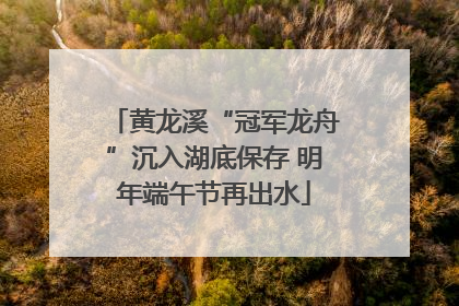 黄龙溪“冠军龙舟”沉入湖底保存 明年端午节再出水
