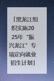 黑龙江组织实施2025年“振兴龙江”专项定向就业招生计划