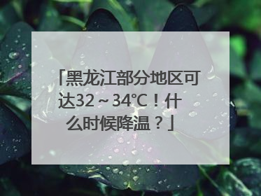 黑龙江部分地区可达32～34℃！什么时候降温？