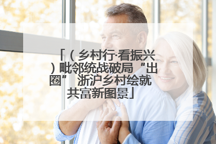 （乡村行·看振兴）毗邻统战破局“出圈” 浙沪乡村绘就共富新图景
