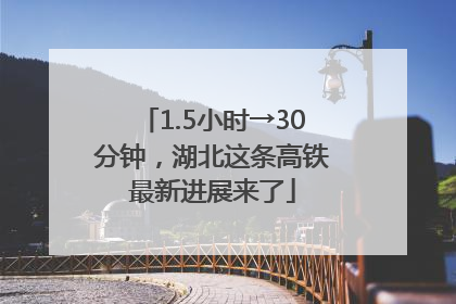1.5小时→30分钟，湖北这条高铁最新进展来了