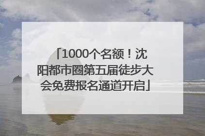 1000个名额！沈阳都市圈第五届徒步大会免费报名通道开启
