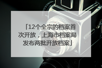 12个全宗的档案首次开放，上海市档案局发布两批开放档案