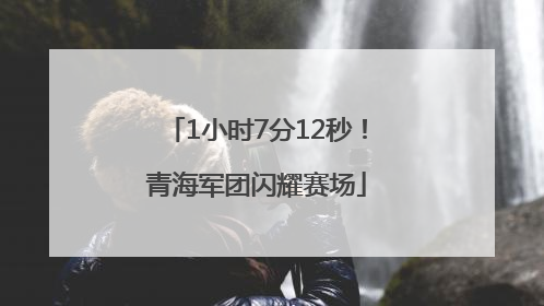 1小时7分12秒！青海军团闪耀赛场