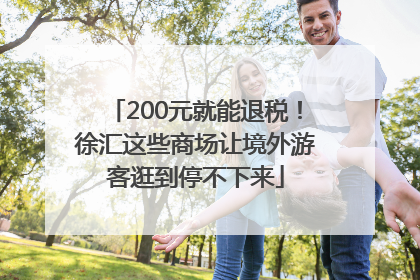 200元就能退税！徐汇这些商场让境外游客逛到停不下来