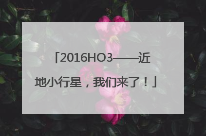2016HO3——近地小行星，我们来了！