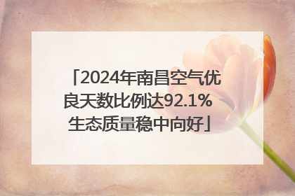 2024年南昌空气优良天数比例达92.1% 生态质量稳中向好