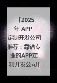 2025 年 APP 定制开发公司推荐：靠谱专业的APP定制开发公司