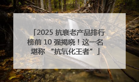 2025 抗衰老产品排行榜前 10 强揭晓！这一名堪称 “抗氧化王者”