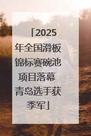 2025年全国滑板锦标赛碗池项目落幕 青岛选手获季军