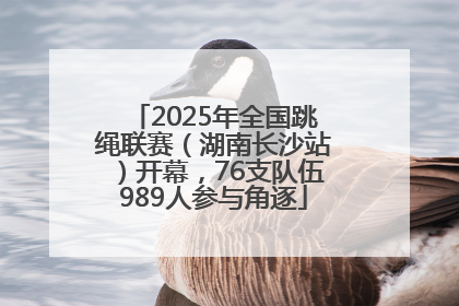 2025年全国跳绳联赛（湖南长沙站）开幕，76支队伍989人参与角逐