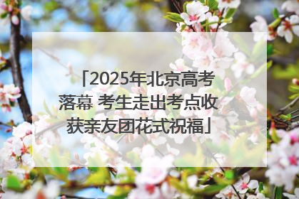 2025年北京高考落幕 考生走出考点收获亲友团花式祝福