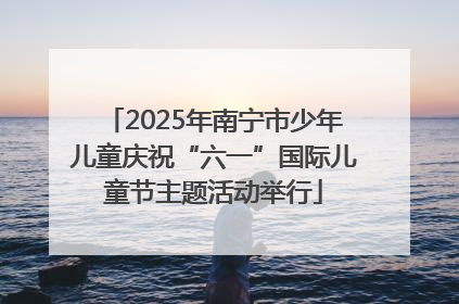 2025年南宁市少年儿童庆祝“六一”国际儿童节主题活动举行