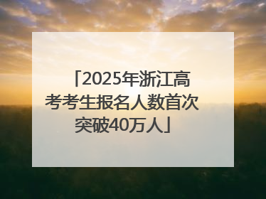 2025年浙江高考考生报名人数首次突破40万人