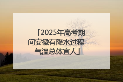 2025年高考期间安徽有降水过程 气温总体宜人