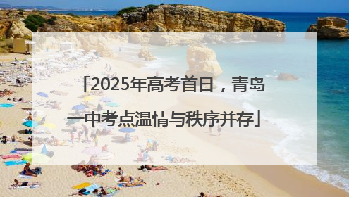 2025年高考首日，青岛一中考点温情与秩序并存