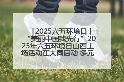 2025六五环境日丨“美丽中国我先行”2025年六五环境日山西主场活动在大同启动 多元形式绘就生态画卷