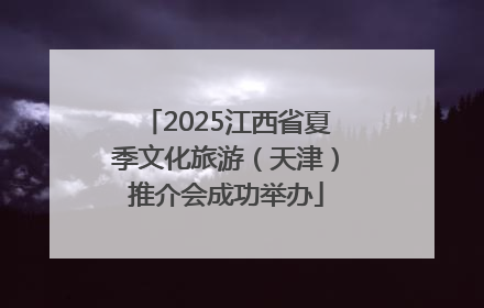 2025江西省夏季文化旅游（天津）推介会成功举办