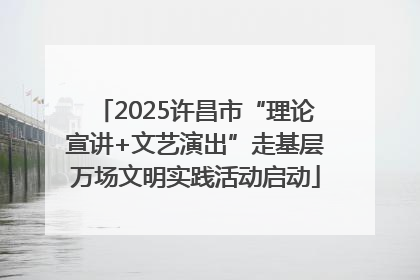 2025许昌市“理论宣讲+文艺演出”走基层万场文明实践活动启动