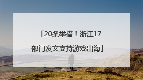 20条举措！浙江17部门发文支持游戏出海