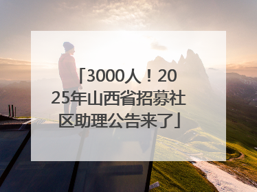 3000人！2025年山西省招募社区助理公告来了