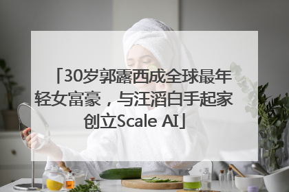 30岁郭露西成全球最年轻女富豪，与汪滔白手起家创立Scale AI